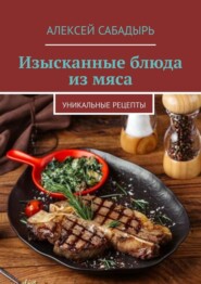 бесплатно читать книгу Изысканные блюда из мяса. Уникальные рецепты автора Алексей Сабадырь