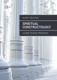 бесплатно читать книгу Spiritual Constructology. A Guide to Basic Principles автора Alexey Tolstykh