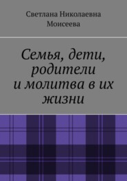 бесплатно читать книгу Семья, дети, родители и молитва в их жизни автора Светлана Моисеева