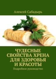 бесплатно читать книгу Чудесные свойства хрена для здоровья и красоты. Подробное руководство автора Алексей Сабадырь