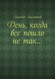 бесплатно читать книгу День, когда все пошло не так… автора Асылбек Бисенбаев