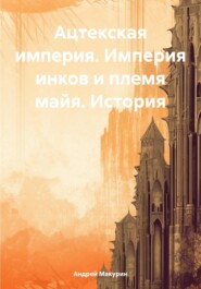 бесплатно читать книгу Ацтекская империя. Империя инков и племя майя. История автора Андрей Макурин