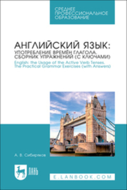 Английский язык: употребление времён глагола. Сборник упражнений (с ключами). English: the Usage of the Active Verb Tenses. The Practical Grammar Exercises (with Answers). Учебное пособие для СПО