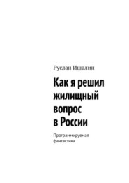 бесплатно читать книгу Как я решил жилищный вопрос в России. Программируемая фантастика автора Руслан Ишалин