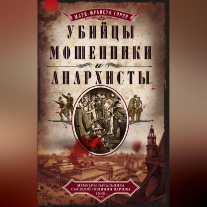 Убийцы, мошенники и анархисты. Мемуары начальника сыскной полиции Парижа 1880-х годов