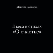 бесплатно читать книгу Пьеса в стихах «О счастье» автора Максим Волкорез