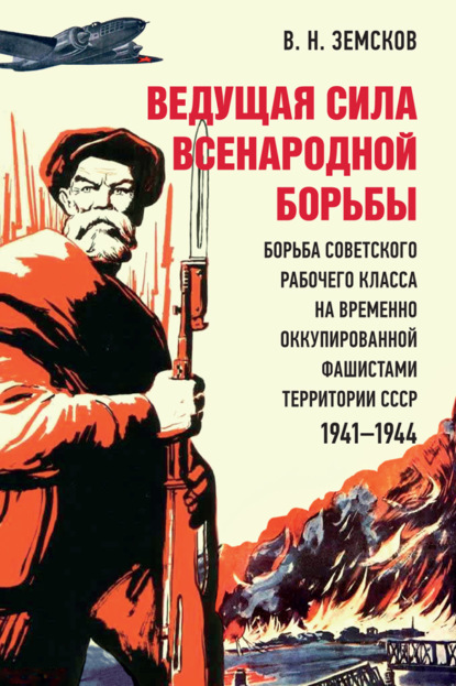 Ведущая сила всенародной борьбы: борьба советского рабочего класса на временно оккупированной фашистами территории СССР. 1941‒1944