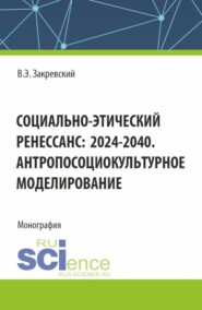 бесплатно читать книгу Социально-этический Ренессанс:2024-2040. Антропосоциокультурное моделирование. (Аспирантура, Бакалавриат, Магистратура). Монография. автора Владимир Закревский