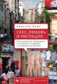 бесплатно читать книгу Секс, любовь и миграция. Постсоциализм, модерность и интимные отношения от Стамбула до Арктики автора Алексия Блок