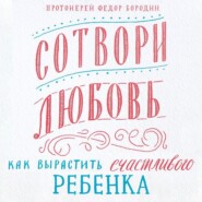 бесплатно читать книгу Сотвори любовь. Как вырастить счастливого ребенка автора Федор Бородин