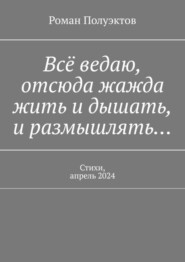 бесплатно читать книгу Всё ведаю, отсюда жажда жить и дышать, и размышлять… Стихи, апрель 2024 автора Роман Полуэктов