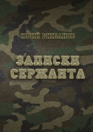 бесплатно читать книгу Записки сержанта. Всё сразу и для всех автора Юрий Шибанов