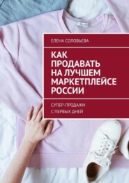 бесплатно читать книгу Как продавать на лучшем маркетплейсе России. Супер-продажи с первых дней автора Елена Соловьева