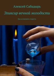 бесплатно читать книгу Эликсир вечной молодости. Как остановить старость автора Алексей Сабадырь