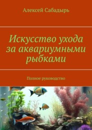 бесплатно читать книгу Искусство ухода за аквариумными рыбками. Полное руководство автора Алексей Сабадырь