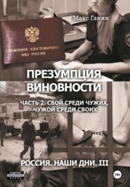 бесплатно читать книгу Презумпция виновности. Часть 2. Свой среди чужих, чужой среди своих. Россия. Наши дни III автора Макс Ганин