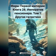 бесплатно читать книгу Миры Первой империи: Книга 28. Императив пенсионера. Том 1: Другая галактика автора Александр Емельянов