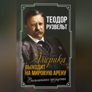 бесплатно читать книгу Америка выходит на мировую арену. Воспоминания президента автора Теодор Рузвельт