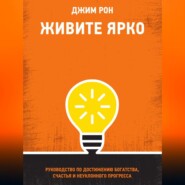 бесплатно читать книгу Живите ярко. Руководство по достижению богатства, счастья и неуклонного прогресса автора Джим Рон