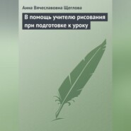 бесплатно читать книгу В помощь учителю рисования при подготовке к уроку автора Анна Щеглова