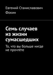 бесплатно читать книгу Семь случаев из жизни сумасшедших. То, что вы больше нигде не прочтёте автора Евгений Фокин