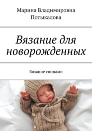 бесплатно читать книгу Вязание для новорожденных. Вязание спицами автора Марина Потыкалова