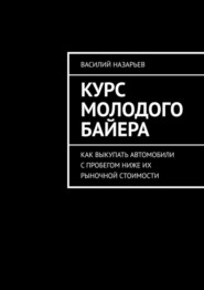 бесплатно читать книгу Курс молодого байера. Как выкупать автомобили с пробегом ниже их рыночной стоимости автора Василий Назарьев