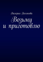 бесплатно читать книгу Возьму и приготовлю автора Валерия Полякова
