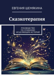 бесплатно читать книгу Сказкотерапия. Руководство по созданию исцеляющих историй автора Евгения Шемякина