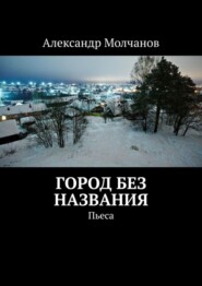 бесплатно читать книгу Город без названия. Пьеса автора Александр Молчанов