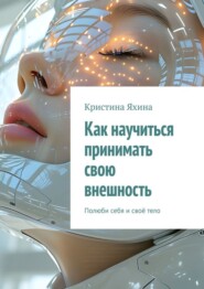 бесплатно читать книгу Как научиться принимать свою внешность. Полюби себя и своё тело автора Кристина Яхина