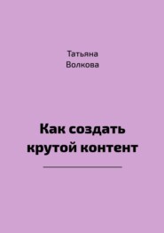 бесплатно читать книгу Как создать крутой контент автора Татьяна Волкова