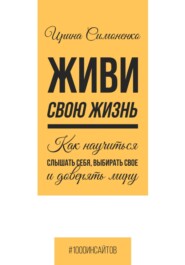 бесплатно читать книгу Живи свою жизнь. Как научиться слышать себя, выбирать свое и доверять миру автора Ирина Симоненко