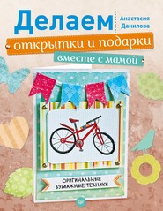 бесплатно читать книгу Делаем открытки и подарки вместе с мамой. Оригинальные бумажные техники автора Анастасия Данилова