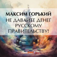 бесплатно читать книгу Не давайте денег русскому правительству! автора Максим Горький