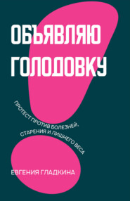 бесплатно читать книгу Объявляю голодовку! Протест против болезней, старения и лишнего веса автора Евгения Гладкина