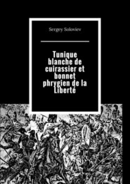 бесплатно читать книгу Tunique blanche de cuirassier et bonnet phrygien de la Liberté автора Sergey Soloviev