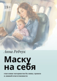 бесплатно читать книгу Маску на себя. Счастливое материнство без вины, тревоги и лишней ответственности автора Анна Ребчук