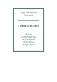 бесплатно читать книгу 7 нейронавыков. Книга о нейросетях, написанная с помощью нейросети автора Игорь Верховцев