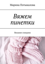 бесплатно читать книгу Вяжем пинетки. Вязание спицами автора Марина Потыкалова