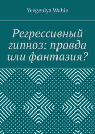бесплатно читать книгу Регрессивный гипноз: правда или фантазия? автора Yevgeniya Wahie