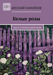 бесплатно читать книгу Белые розы. Пьеса в четырех действиях автора Арсений Самойлов