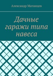 бесплатно читать книгу Дачные гаражи типа навеса автора Александр Матанцев