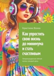 бесплатно читать книгу Как упростить свою жизнь до минимума и стать счастливым. Непринужденная лёгкая жизнь каждый день автора Кристина Яхина