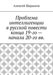 бесплатно читать книгу Проблема интеллигенции в русской повести конца 19-го – начала 20-го вв. автора Алексей Шарыпов