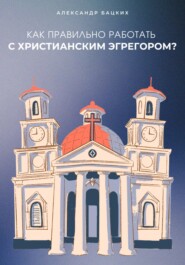 бесплатно читать книгу Как правильно работать с Христианским Эгрегором? автора Александр Бацких
