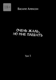 бесплатно читать книгу Очень жаль, но мне плевать. Том 3 автора Василе Алексон