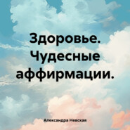 бесплатно читать книгу Здоровье. Чудесные аффирмации. автора Александра Невская