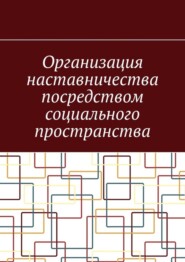 бесплатно читать книгу Организация наставничества посредством социального пространства автора Антон Шадура