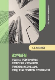 бесплатно читать книгу Изучаем процессы проектирования, обеспечения безопасности, применения механизации, определения стоимости строительства автора Александр Максимов